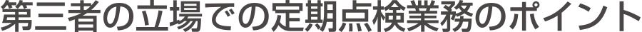 第三者の立場での定期点検業務のポイント